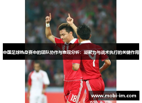中国足球热身赛中的团队协作与表现分析：凝聚力与战术执行的关键作用