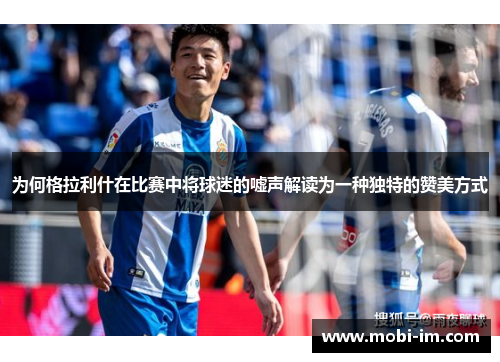 为何格拉利什在比赛中将球迷的嘘声解读为一种独特的赞美方式