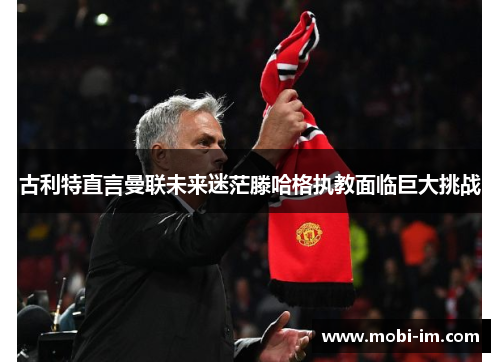 古利特直言曼联未来迷茫滕哈格执教面临巨大挑战