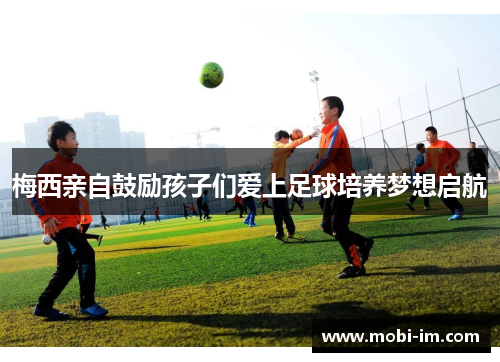 梅西亲自鼓励孩子们爱上足球培养梦想启航