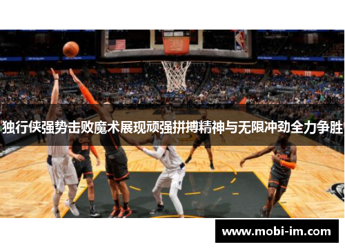 独行侠强势击败魔术展现顽强拼搏精神与无限冲劲全力争胜