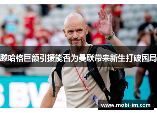 滕哈格巨额引援能否为曼联带来新生打破困局