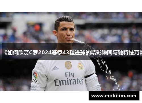 《如何欣赏C罗2024赛季43粒进球的精彩瞬间与独特技巧》