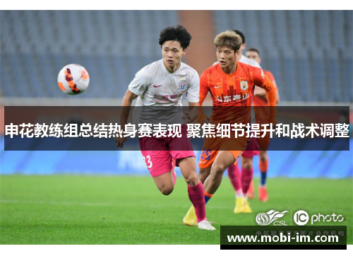 申花教练组总结热身赛表现 聚焦细节提升和战术调整