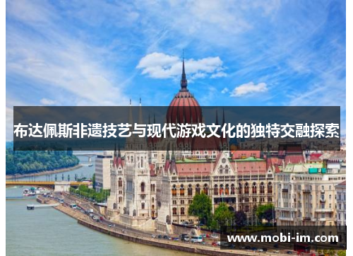 布达佩斯非遗技艺与现代游戏文化的独特交融探索
