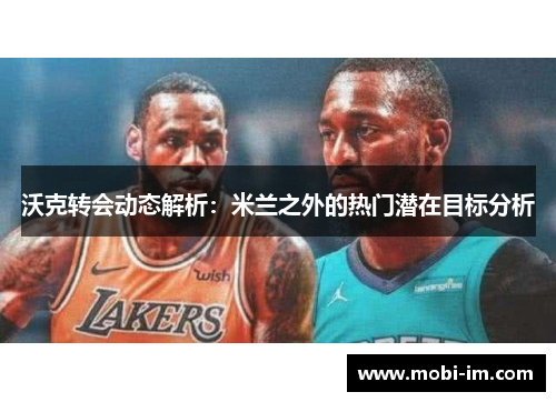 沃克转会动态解析：米兰之外的热门潜在目标分析