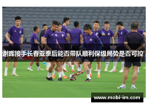 谢晖接手长春亚泰后能否带队顺利保级局势是否可控