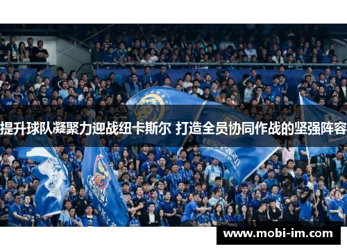 提升球队凝聚力迎战纽卡斯尔 打造全员协同作战的坚强阵容