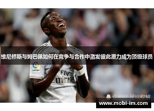 维尼修斯与姆巴佩如何在竞争与合作中激发彼此潜力成为顶级球员