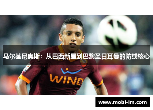 马尔基尼奥斯：从巴西新星到巴黎圣日耳曼的防线核心