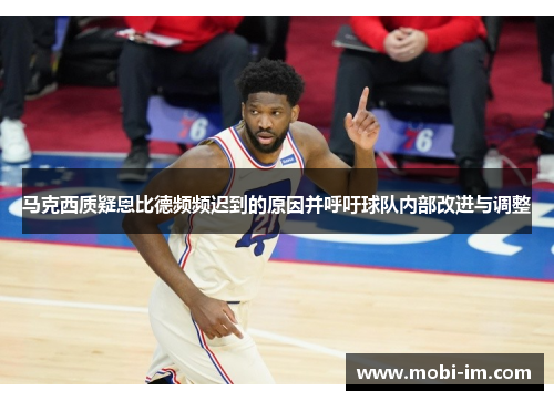 马克西质疑恩比德频频迟到的原因并呼吁球队内部改进与调整