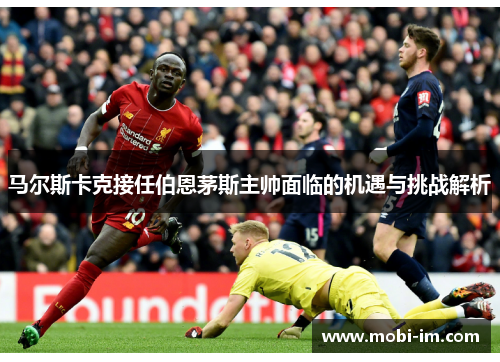 马尔斯卡克接任伯恩茅斯主帅面临的机遇与挑战解析