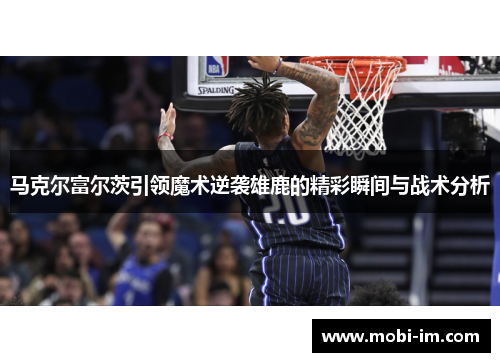 马克尔富尔茨引领魔术逆袭雄鹿的精彩瞬间与战术分析