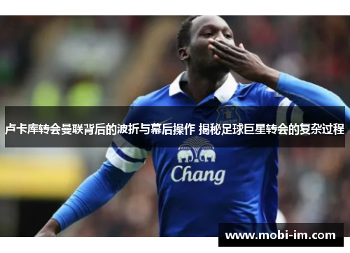 卢卡库转会曼联背后的波折与幕后操作 揭秘足球巨星转会的复杂过程