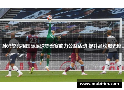 孙兴慜亮相国际足球慈善赛助力公益活动 提升品牌曝光度