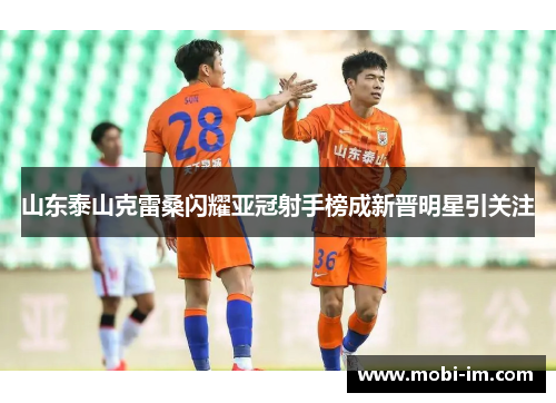 山东泰山克雷桑闪耀亚冠射手榜成新晋明星引关注