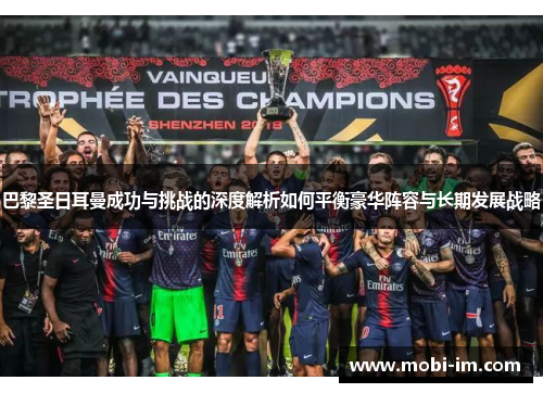 巴黎圣日耳曼成功与挑战的深度解析如何平衡豪华阵容与长期发展战略 巴黎圣日耳曼成功与挑战的深度解析如何平衡豪华阵容与长期发展战略
