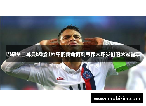 巴黎圣日耳曼欧冠征程中的传奇时刻与伟大球员们的荣耀篇章