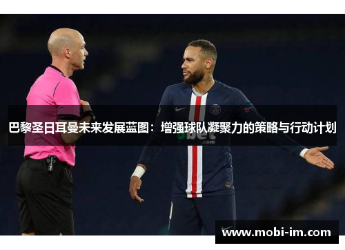 巴黎圣日耳曼未来发展蓝图：增强球队凝聚力的策略与行动计划