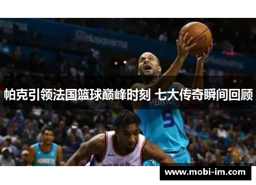 帕克引领法国篮球巅峰时刻 七大传奇瞬间回顾