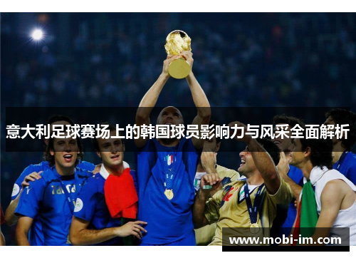 意大利足球赛场上的韩国球员影响力与风采全面解析 意大利足球赛场上的韩国球员影响力与风采全面解析