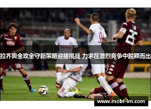 拉齐奥全攻全守新策略迎接挑战 力求在激烈竞争中脱颖而出