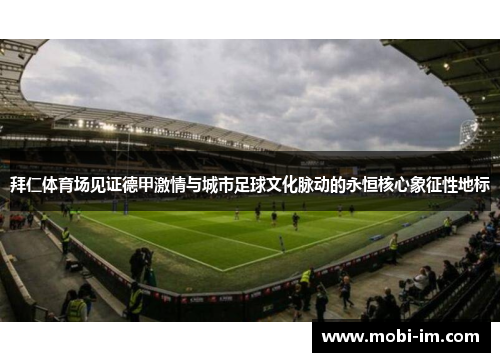 拜仁体育场见证德甲激情与城市足球文化脉动的永恒核心象征性地标